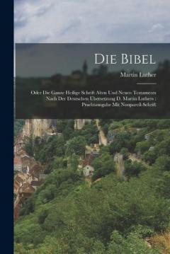 Die Bibel: Oder Die Ganze Heilige Schrift Alten Und Neuen Testaments Nach Der Deutschen Übersetzung D. Martin Luthers: Prachtausgabe Mit Nonpareil-schrift