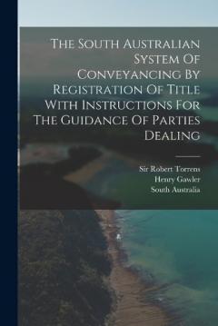 The South Australian System Of Conveyancing By Registration Of Title With Instructions For The Guidance Of Parties Dealing
