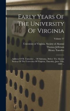 Early Years Of The University Of Virginia: Address Of H. Tutweiler ... Of Alabama, Before The Alumni Society Of The University Of Virginia, Thursday, June 29th, 1882 ...; Volume 37