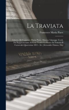 La Traviata: Libretto Di Francesco Maria Piave. Musica: Giuseppe Verdi. Da Rappresentarsi Al Gran Teatro La Fenice In Venezia Il Carnevale-quaresima 1855 - 56. [alexandre Dumas, Fils]