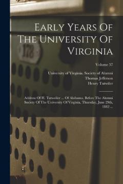 Early Years Of The University Of Virginia: Address Of H. Tutweiler ... Of Alabama, Before The Alumni Society Of The University Of Virginia, Thursday, June 29th, 1882 ...; Volume 37