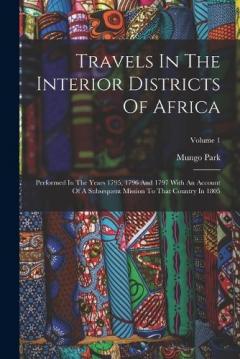 Travels In The Interior Districts Of Africa: Performed In The Years 1795, 1796 And 1797 With An Account Of A Subsequent Mission To That Country In 1805; Volume 1