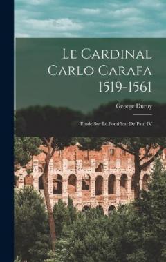 Le Cardinal Carlo Carafa 1519-1561: Étude Sur Le Pontificat de Paul IV