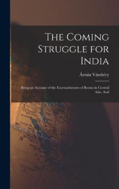 The Coming Struggle for India: Being an Account of the Encroachments of Russia in Central Asia, And