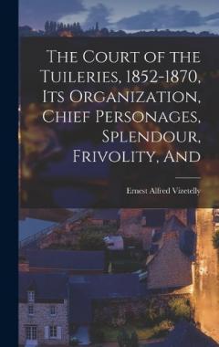 The Court of the Tuileries, 1852-1870, its Organization, Chief Personages, Splendour, Frivolity, And