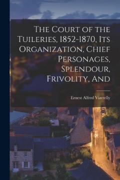 The Court of the Tuileries, 1852-1870, its Organization, Chief Personages, Splendour, Frivolity, And