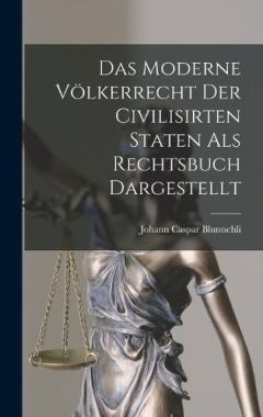 Das Moderne Völkerrecht Der Civilisirten Staten als Rechtsbuch Dargestellt