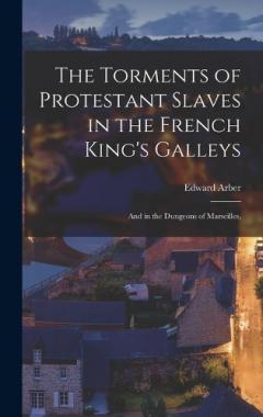The Torments of Protestant Slaves in the French King's Galleys: And in the Dungeons of Marseilles,