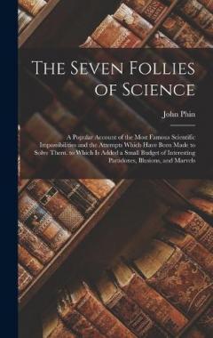 The Seven Follies of Science: A Popular Account of the Most Famous Scientific Impossibilities and the Attempts Which Have Been Made to Solve Them. to Which Is Added a Small Budget of Interesting Paradoxes, Illusions, and Marvels