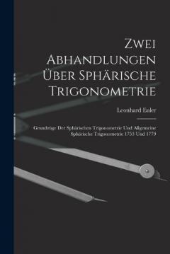 Zwei Abhandlungen Über Sphärische Trigonometrie: Grundzüge Der Sphärischen Trigonometrie Und Allgemeine Sphärische Trigonometrie 1753 Und 1779