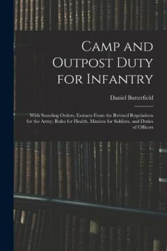 Camp and Outpost Duty for Infantry: With Standing Orders, Extracts From the Revised Regulations for the Army, Rules for Health, Maxims for Soldiers, and Duties of Officers
