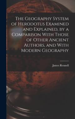 Coperta cărții The Geography System of Herodotus Examined and Explained, by a Comparison With Those of Other Ancient Authors, and With Modern Geography