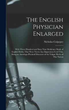 The English Physician Enlarged: With Three Hundred and Sixty Nine Medicines Made of English Herbs, That Were Not in Any Impression Until This, Being an Astrologo-Physical Discourse of the Vulgar Herbs of This Nation