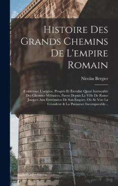 Histoire Des Grands Chemins De L'empire Romain: Contenant L'origine, Progrès Et Étenduë Quasi Incroyable Des Chemins Militaires, Pavez Depuis La Ville De Rome Jusques Aux Extrémitez De Son Empire. Où Se Voit La Grandeur & La Puissance Incomparable...