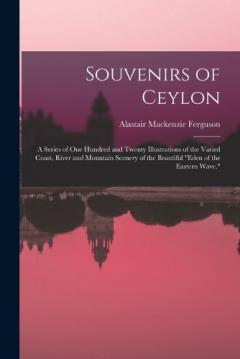 Souvenirs of Ceylon: A Series of One Hundred and Twenty Illustrations of the Varied Coast, River and Mountain Scenery of the Beautiful "Eden of the Eastern Wave."