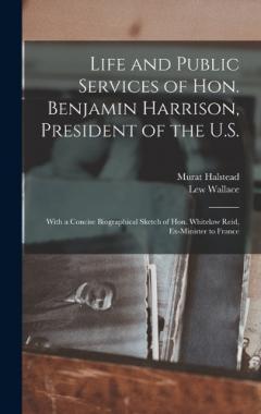 Coperta cărții Life and Public Services of Hon. Benjamin Harrison, President of the U.S.: With a Concise Biographical Sketch of Hon. Whitelaw Reid, Ex-Minister to France