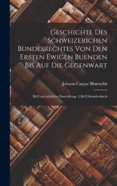 Geschichte Des Schweizerichen Bundesrechtes Von Den Ersten Ewigen Buenden Bis Auf Die Gegenwart: Bd.Geschichtliche Darstellung.-2.Bd.Urkundenbuch