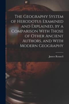 Coperta cărții The Geography System of Herodotus Examined and Explained, by a Comparison With Those of Other Ancient Authors, and With Modern Geography