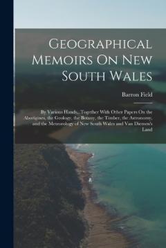 Geographical Memoirs On New South Wales: By Various Hands...Together With Other Papers On the Aborigines, the Geology, the Botany, the Timber, the Astronomy, and the Meteorology of New South Wales and Van Diemen's Land