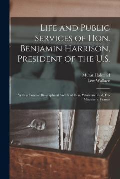 Coperta cărții Life and Public Services of Hon. Benjamin Harrison, President of the U.S.: With a Concise Biographical Sketch of Hon. Whitelaw Reid, Ex-Minister to France