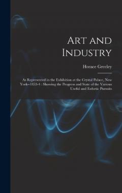 Art and Industry: As Represented in the Exhibition at the Crystal Palace, New York--1853-4: Showing the Progress and State of the Various Useful and Esthetic Pursuits