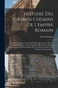Histoire Des Grands Chemins De L'empire Romain: Contenant L'origine, Progrès Et Étenduë Quasi Incroyable Des Chemins Militaires, Pavez Depuis La Ville De Rome Jusques Aux Extrémitez De Son Empire. Où Se Voit La Grandeur & La Puissance Incomparable...