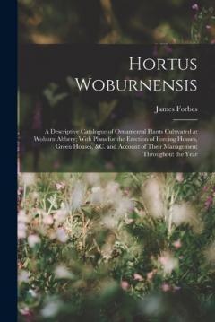Hortus Woburnensis: A Descriptive Catalogue of Ornamental Plants Cultivated at Woburn Abbery; With Plans for the Erection of Forcing Houses, Green Houses, &c. and Account of Their Management Throughout the Year