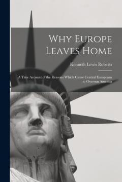 Why Europe Leaves Home: A True Account of the Reasons Which Cause Central Europeans to Overrun America