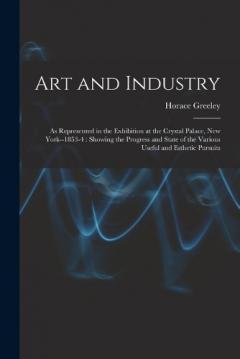 Art and Industry: As Represented in the Exhibition at the Crystal Palace, New York--1853-4: Showing the Progress and State of the Various Useful and Esthetic Pursuits
