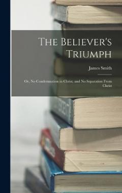 The Believer's Triumph: Or, No Condemnation in Christ, and No Separation From Christ