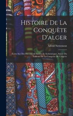 Histoire De La Conquète D'alger: Écrite Sur Des Documents Inédits Et Authentiques, Suivie Du Tableau De La Conquète De L'algérie