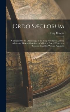 Ordo Sæclorum: A Treatise On the Chronology of the Holy Scriptures: And the Indications Therein Contained of a Divine Plan of Times and Seasons: Together With an Appendix