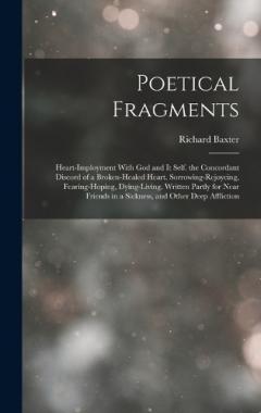 Poetical Fragments: Heart-Imployment With God and It Self. the Concordant Discord of a Broken-Healed Heart. Sorrowing-Rejoycing, Fearing-Hoping, Dying-Living. Written Partly for Near Friends in a Sickness, and Other Deep Affliction