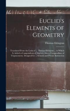 Euclid's Elements of Geometry: Translated From the Latin of ... Thomas Elrington ... to Which Is Added a Compendium of Algebra, Also a Compendium of Trigonometry. Designed for ... Schools and Private Instruction