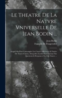 Le Theatre De La Natvre Vniverselle De Iean Bodin ...: Auquel On Peut Contempler Les Causes Efficientes & Finales De Toutes Choses, Desquelles Lórdre Est Continué Par Questions & Responces En Cinc Liures ...