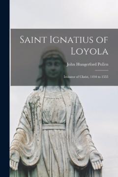 Saint Ignatius of Loyola: Imitator of Christ, 1494 to 1555