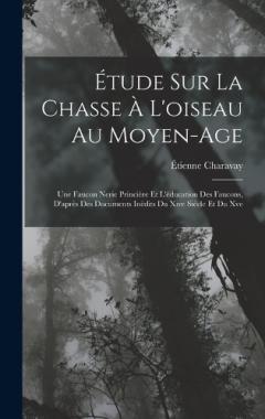 Étude Sur La Chasse À L'oiseau Au Moyen-Age: Une Faucon Nerie Princière Et L'éducation Des Faucons, D'après Des Documents Inédits Du Xive Siècle Et Du Xve