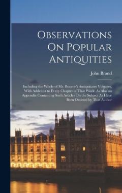 Observations On Popular Antiquities: Including the Whole of Mr. Bourne's Antiquitates Vulgares, With Addenda to Every Chapter of That Work: As Also an Appendix Containing Such Articles On the Subject As Have Been Omitted by That Author
