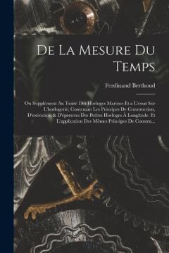 De La Mesure Du Temps: Ou Supplément Au Traité Des Horloges Marines Et a L'essai Sur L'horlogerie; Contenant Les Principes De Construction, D'exécution & D'épreuves Des Petites Horloges À Longitude. Et L'application Des Mêmes Principes De Constru...