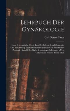 Lehrbuch Der Gynäkologie: Oder Systematische Darstellung Der Lehren Von Erkenntniss Und Behandlung Eigenthümlicher Gesunder Und Krankhafter Zustände, Sowohl Der Nicht Schwangern, Schwangern Und Gebärenden Frauen, Erster Theil