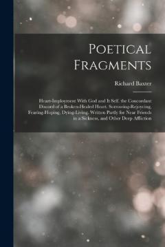 Coperta cărții Poetical Fragments: Heart-Imployment With God and It Self. the Concordant Discord of a Broken-Healed Heart. Sorrowing-Rejoycing, Fearing-Hoping, Dying-Living. Written Partly for Near Friends in a Sickness, and Other Deep Affliction