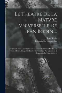 Le Theatre De La Natvre Vniverselle De Iean Bodin ...: Auquel On Peut Contempler Les Causes Efficientes & Finales De Toutes Choses, Desquelles Lórdre Est Continué Par Questions & Responces En Cinc Liures ...