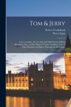 Tom & Jerry: Life in London, Or, the Day and Night Scenes of Jerry Hawthorn, Esq. and His Elegant Friend Corinthian Tom, in Their Rambles and Sprees Through the Metropolis