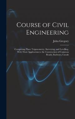 Coperta cărții Course of Civil Engineering: Comprising Plane Trigonometry, Surveying, and Levelling. With Their Application to the Construction of Common Roads, Railways, Canals