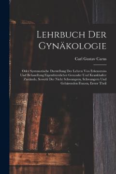Lehrbuch Der Gynäkologie: Oder Systematische Darstellung Der Lehren Von Erkenntniss Und Behandlung Eigenthümlicher Gesunder Und Krankhafter Zustände, Sowohl Der Nicht Schwangern, Schwangern Und Gebärenden Frauen, Erster Theil