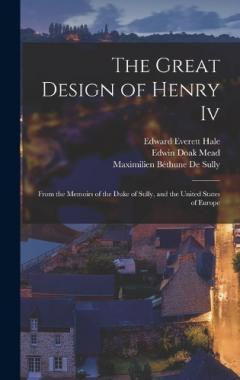 The Great Design of Henry Iv: From the Memoirs of the Duke of Sully, and the United States of Europe