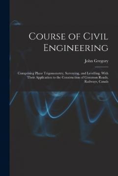 Coperta cărții Course of Civil Engineering: Comprising Plane Trigonometry, Surveying, and Levelling. With Their Application to the Construction of Common Roads, Railways, Canals