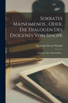 Sokrates Mainomenos, Oder, Die Dialogen Des Diogenes Von Sinope: Aus Einen Alten Handschrift....
