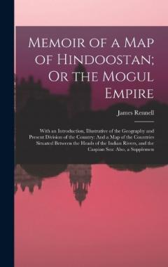 Memoir of a Map of Hindoostan; Or the Mogul Empire: With an Introduction, Illustrative of the Geography and Present Division of the Country: And a Map of the Countries Situated Between the Heads of the Indian Rivers, and the Caspian Sea: Also, a Supp