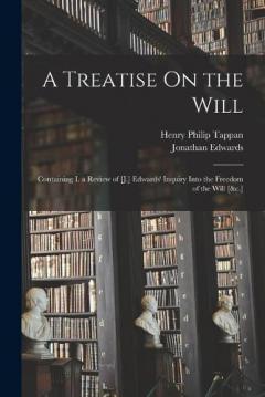 A Treatise On the Will: Containing I. a Review of [J.] Edwards' Inquiry Into the Freedom of the Will [&c.]